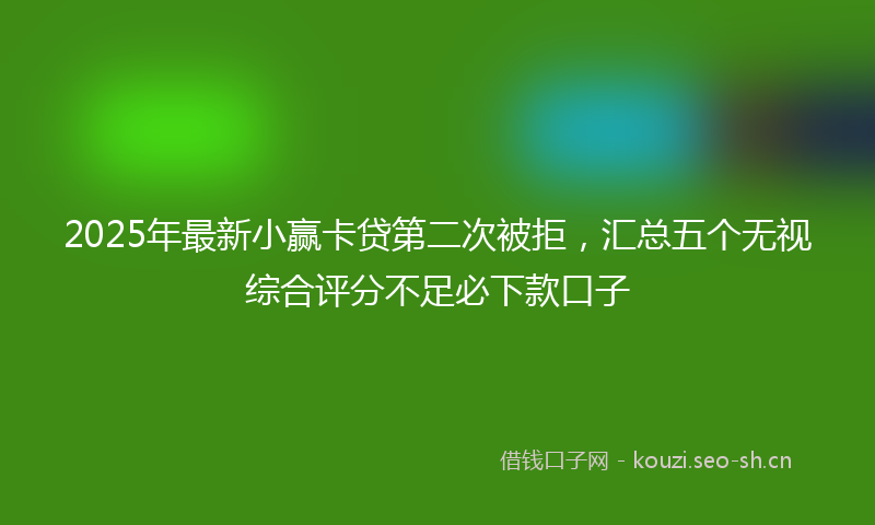 2025年最新小赢卡贷第二次被拒,汇总五个无视综合评分不足必下款口子