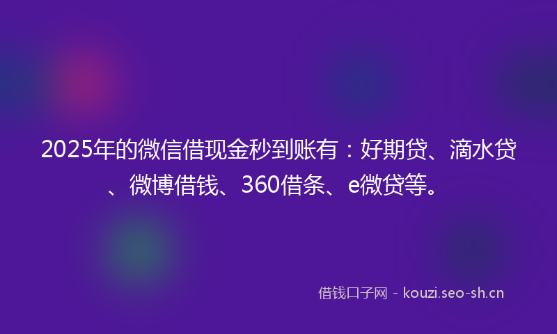 2025年的微信借现金秒到账有：好期贷、滴水贷、微博借钱、360借条、e微贷等。
