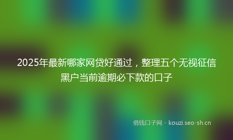 2025年最新哪家网贷好通过，整理五个无视征信黑户当前逾期必下款的口子