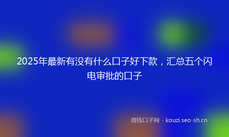 2025年最新有没有什么口子好下款，汇总五个闪电审批的口子