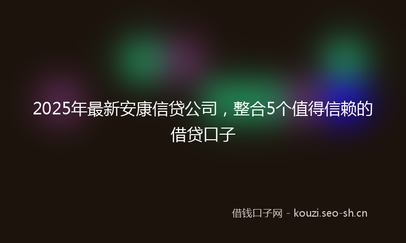 2025年最新安康信贷公司，整合5个值得信赖的借贷口子