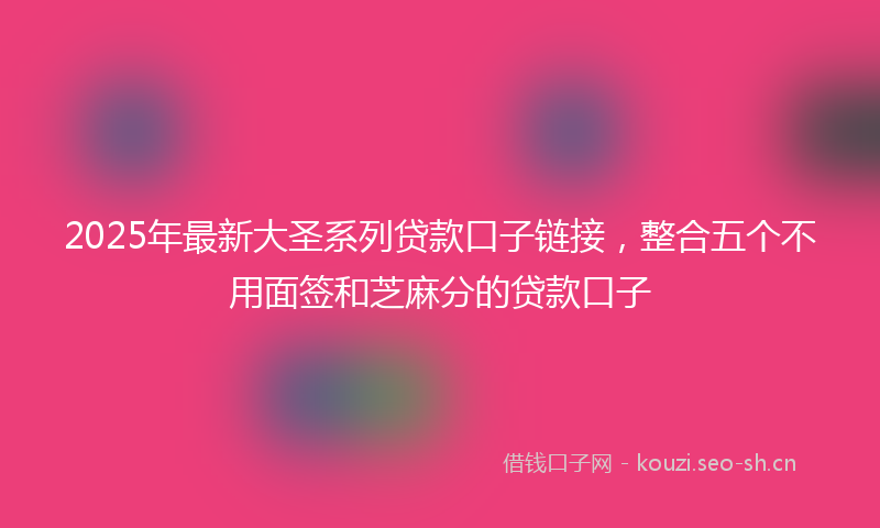2025年最新大圣系列贷款口子链接，整合五个不用面签和芝麻分的贷款口子