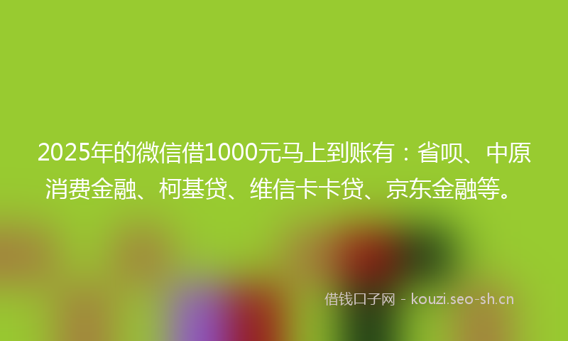 2025年的微信借1000元马上到账有：省呗、中原消费金融、柯基贷、维信卡卡贷、京东金融等。