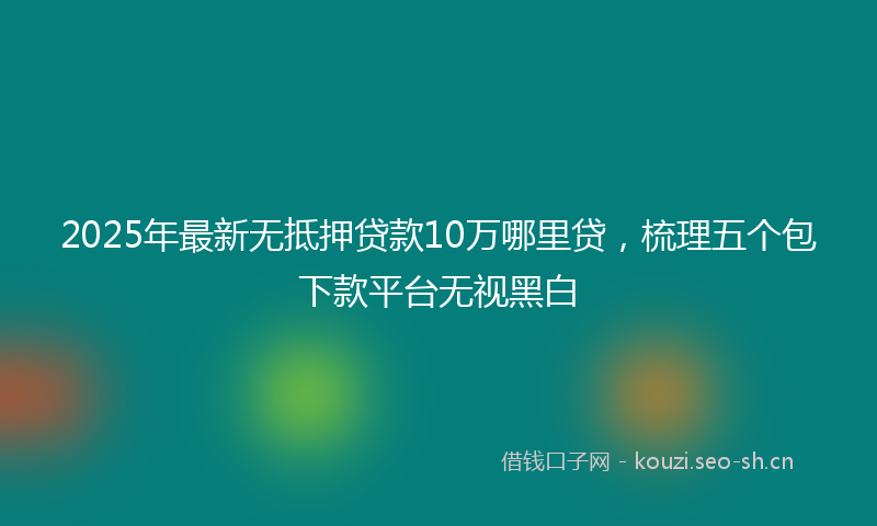 2025年最新无抵押贷款10万哪里贷，梳理五个包下款平台无视黑白