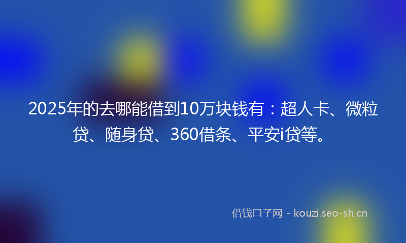 2025年的去哪能借到10万块钱有：超人卡、微粒贷、随身贷、360借条、平安i贷等。