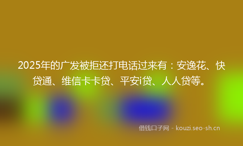 2025年的广发被拒还打电话过来有：安逸花、快贷通、维信卡卡贷、平安i贷、人人贷等。