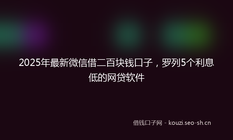 2025年最新微信借二百块钱口子，罗列5个利息低的网贷软件
