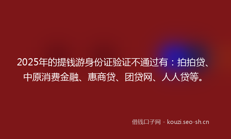 2025年的提钱游身份证验证不通过有：拍拍贷、中原消费金融、惠商贷、团贷网、人人贷等。