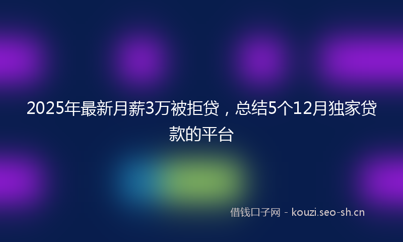 2025年最新月薪3万被拒贷，总结5个12月独家贷款的平台
