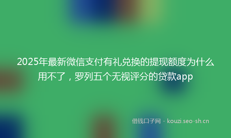 2025年最新微信支付有礼兑换的提现额度为什么用不了，罗列五个无视评分的贷款app