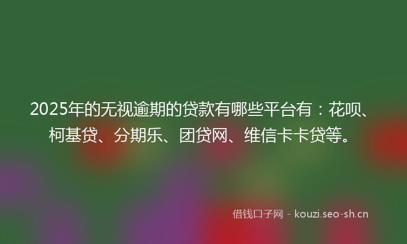 2025年的无视逾期的贷款有哪些平台有：花呗、柯基贷、分期乐、团贷网、维信卡卡贷等。