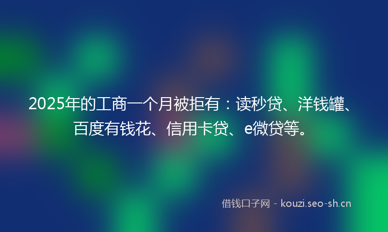 2025年的工商一个月被拒有：读秒贷、洋钱罐、百度有钱花、信用卡贷、e微贷等。