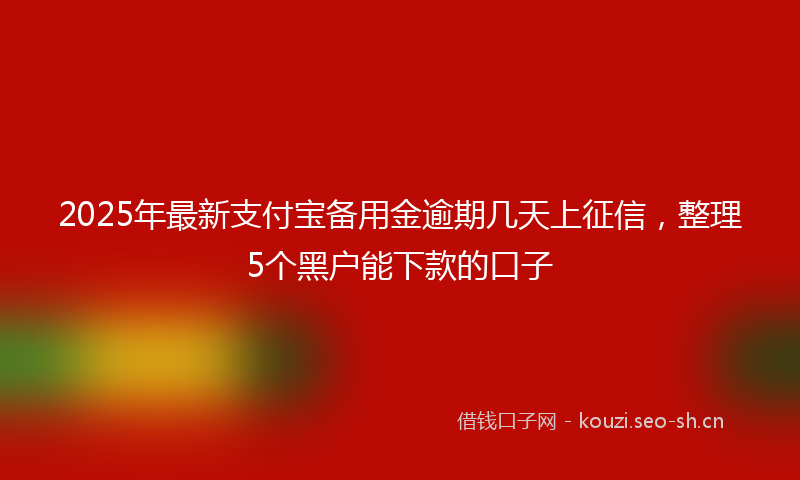 2025年最新支付宝备用金逾期几天上征信，整理5个黑户能下款的口子