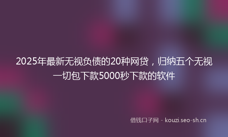 2025年最新无视负债的20种网贷，归纳五个无视一切包下款5000秒下款的软件