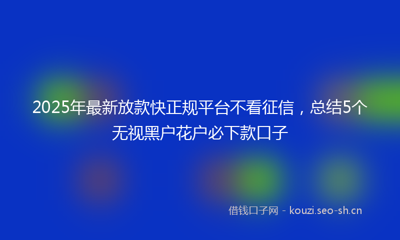 2025年最新放款快正规平台不看征信，总结5个无视黑户花户必下款口子