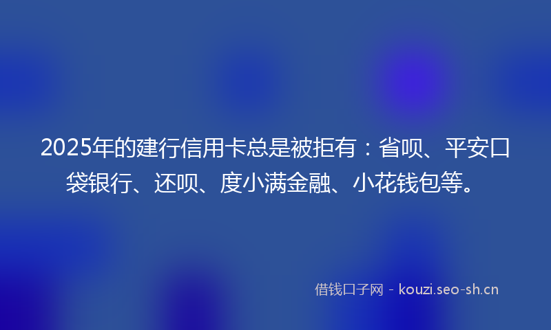 2025年的建行信用卡总是被拒有：省呗、平安口袋银行、还呗、度小满金融、小花钱包等。