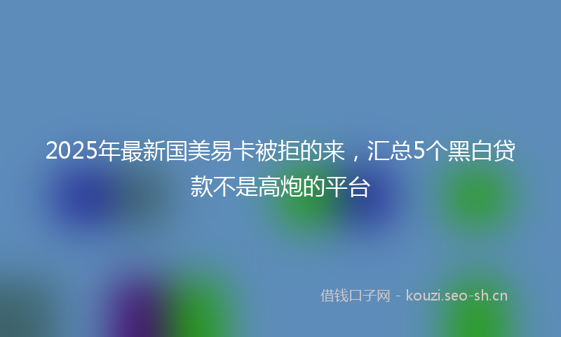 2025年最新国美易卡被拒的来，汇总5个黑白贷款不是高炮的平台