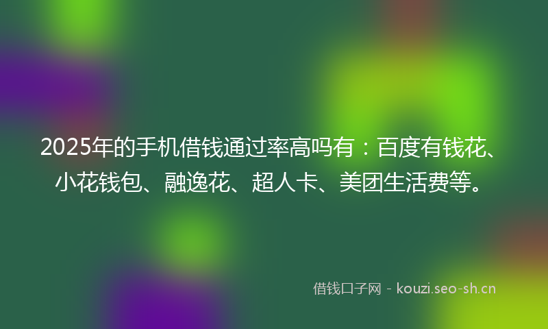 2025年的手机借钱通过率高吗有：百度有钱花、小花钱包、融逸花、超人卡、美团生活费等。