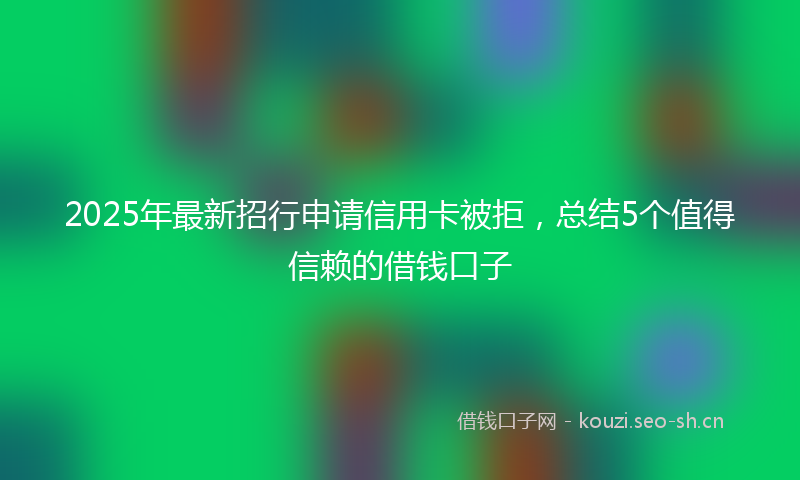 2025年最新招行申请信用卡被拒，总结5个值得信赖的借钱口子