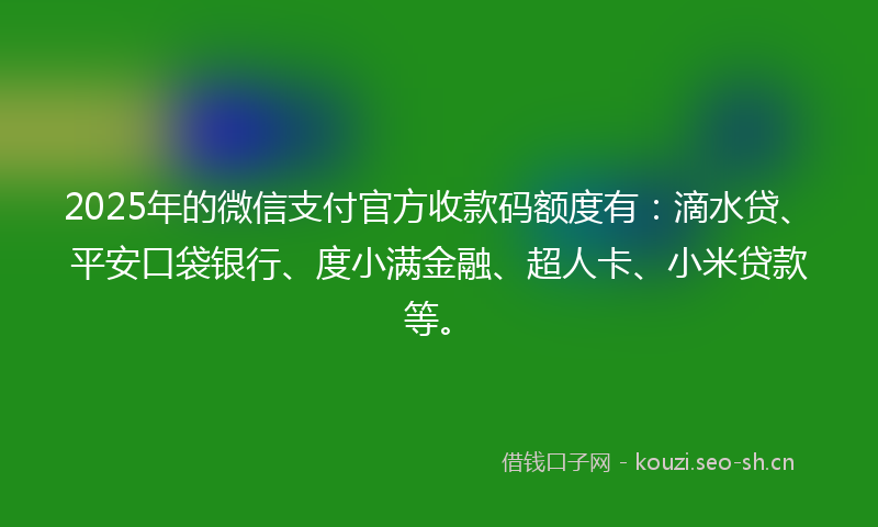 2025年的微信支付官方收款码额度有：滴水贷、平安口袋银行、度小满金融、超人卡、小米贷款等。