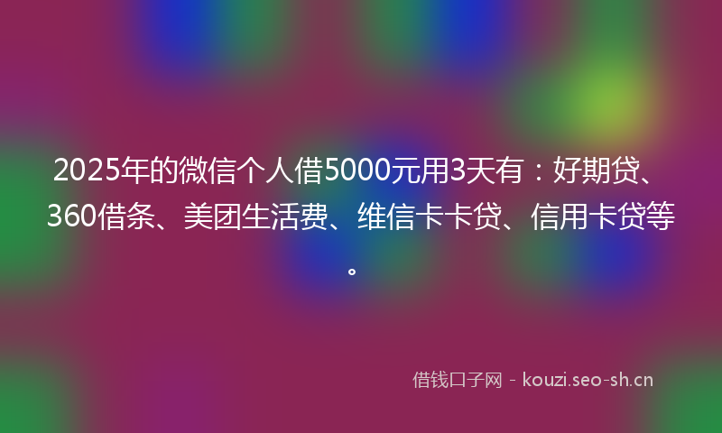 2025年的微信个人借5000元用3天有：好期贷、360借条、美团生活费、维信卡卡贷、信用卡贷等。