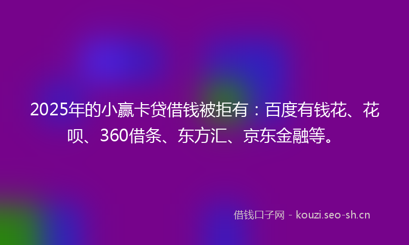 2025年的小赢卡贷借钱被拒有：百度有钱花、花呗、360借条、东方汇、京东金融等。