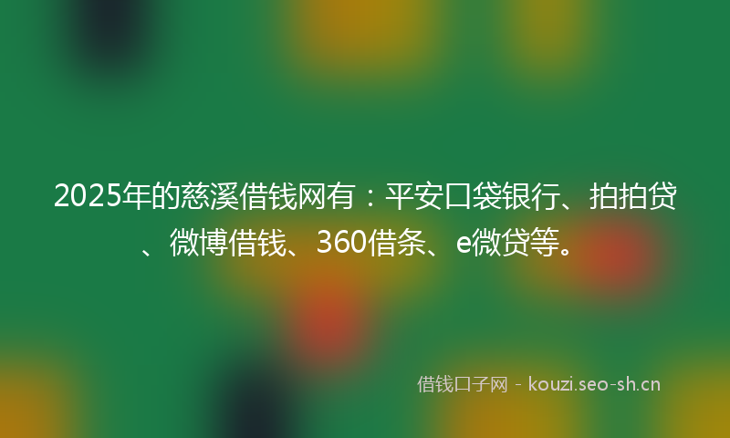 2025年的慈溪借钱网有：平安口袋银行、拍拍贷、微博借钱、360借条、e微贷等。