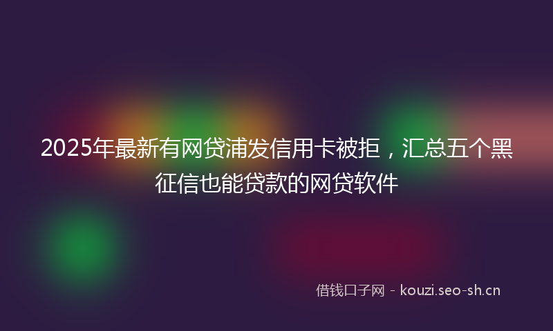 2025年最新有网贷浦发信用卡被拒，汇总五个黑征信也能贷款的网贷软件