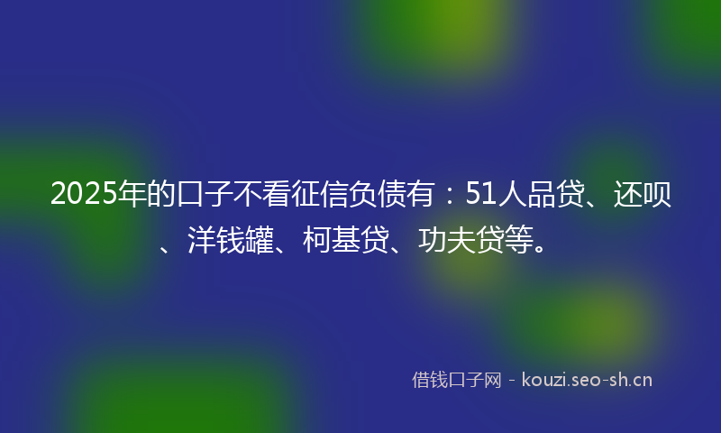 2025年的口子不看征信负债有：51人品贷、还呗、洋钱罐、柯基贷、功夫贷等。