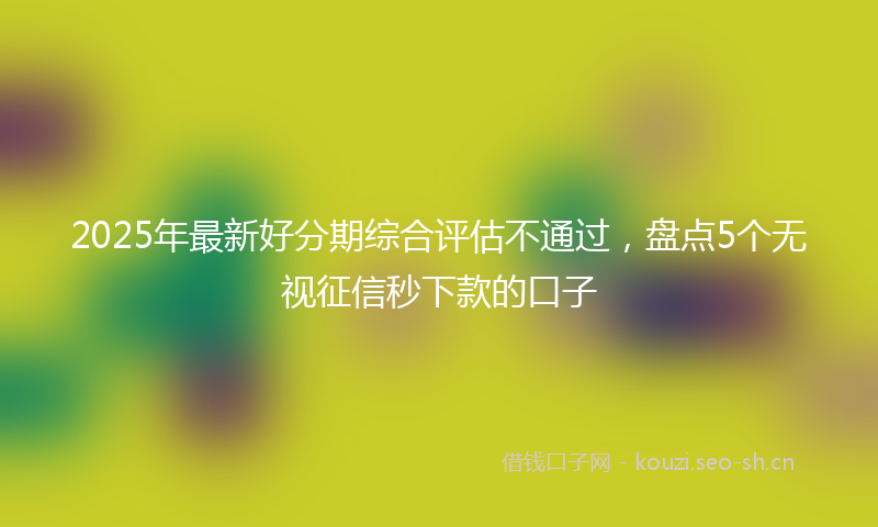 2025年最新好分期综合评估不通过，盘点5个无视征信秒下款的口子