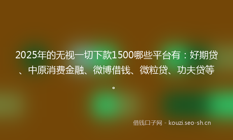 2025年的无视一切下款1500哪些平台有：好期贷、中原消费金融、微博借钱、微粒贷、功夫贷等。