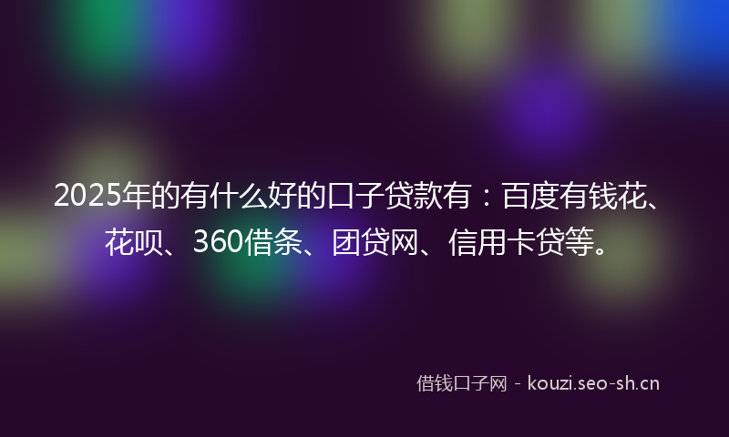2025年的有什么好的口子贷款有：百度有钱花、花呗、360借条、团贷网、信用卡贷等。