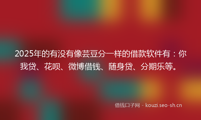 2025年的有没有像芸豆分一样的借款软件有：你我贷、花呗、微博借钱、随身贷、分期乐等。