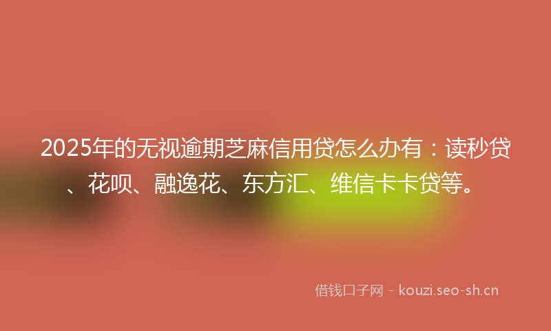 2025年的无视逾期芝麻信用贷怎么办有：读秒贷、花呗、融逸花、东方汇、维信卡卡贷等。