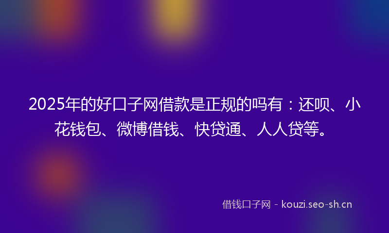 2025年的好口子网借款是正规的吗有：还呗、小花钱包、微博借钱、快贷通、人人贷等。