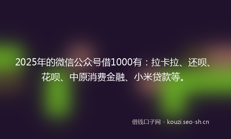 2025年的微信公众号借1000有：拉卡拉、还呗、花呗、中原消费金融、小米贷款等。