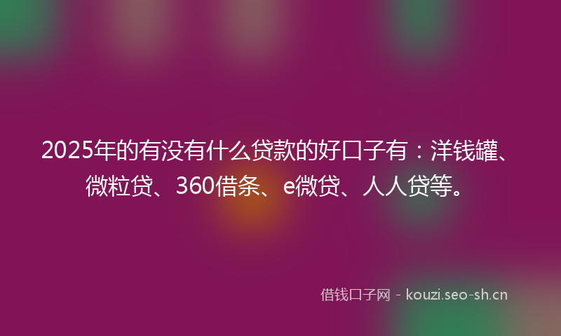 2025年的有没有什么贷款的好口子有：洋钱罐、微粒贷、360借条、e微贷、人人贷等。