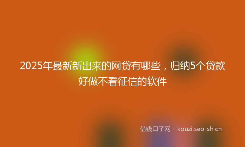 2025年最新新出来的网贷有哪些，归纳5个贷款好做不看征信的软件