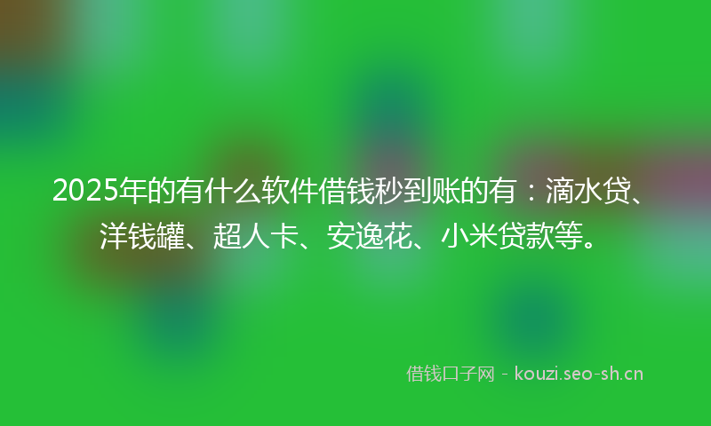 2025年的有什么软件借钱秒到账的有：滴水贷、洋钱罐、超人卡、安逸花、小米贷款等。