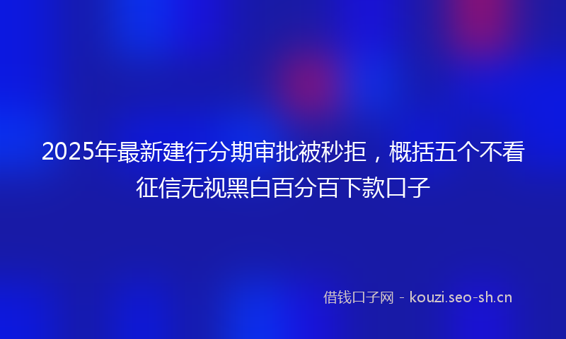 2025年最新建行分期审批被秒拒，概括五个不看征信无视黑白百分百下款口子