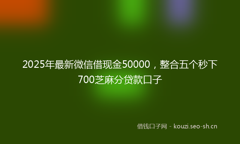2025年最新微信借现金50000，整合五个秒下700芝麻分贷款口子