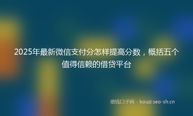 2025年最新微信支付分怎样提高分数，概括五个值得信赖的借贷平台