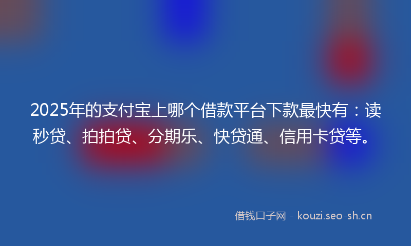 2025年的支付宝上哪个借款平台下款最快有：读秒贷、拍拍贷、分期乐、快贷通、信用卡贷等。