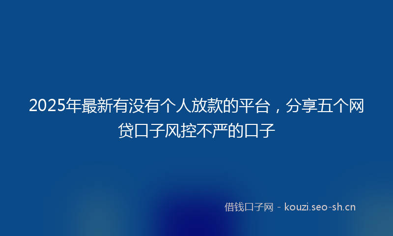 2025年最新有没有个人放款的平台，分享五个网贷口子风控不严的口子
