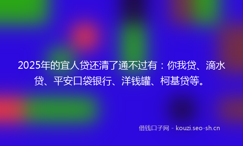 2025年的宜人贷还清了通不过有：你我贷、滴水贷、平安口袋银行、洋钱罐、柯基贷等。