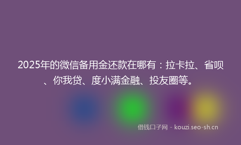 2025年的微信备用金还款在哪有：拉卡拉、省呗、你我贷、度小满金融、投友圈等。
