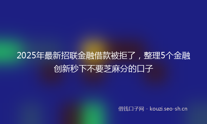 2025年最新招联金融借款被拒了，整理5个金融创新秒下不要芝麻分的口子