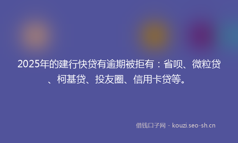 2025年的建行快贷有逾期被拒有：省呗、微粒贷、柯基贷、投友圈、信用卡贷等。