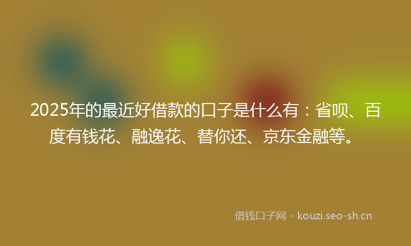 2025年的最近好借款的口子是什么有：省呗、百度有钱花、融逸花、替你还、京东金融等。