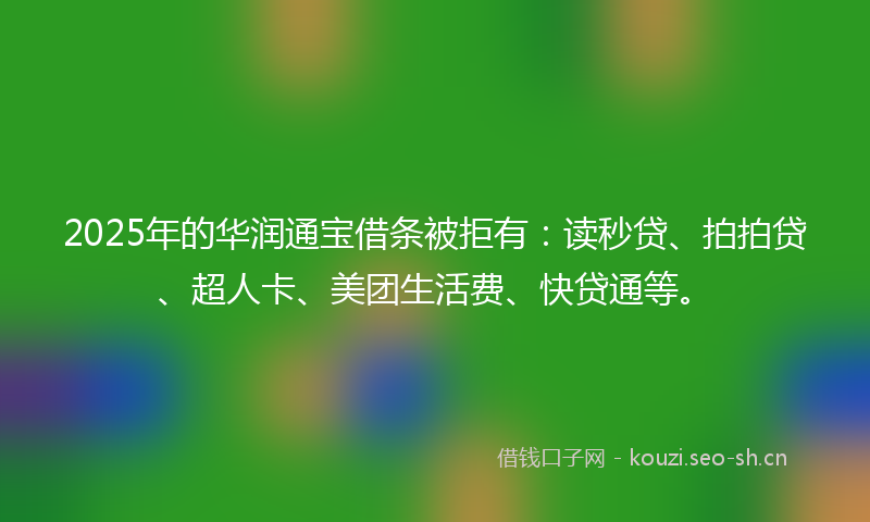2025年的华润通宝借条被拒有：读秒贷、拍拍贷、超人卡、美团生活费、快贷通等。
